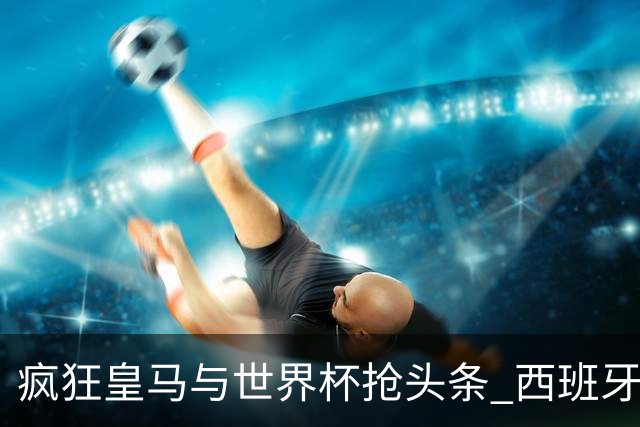 疯狂皇马与世界杯抢头条 西班牙队终又有了他们一席？